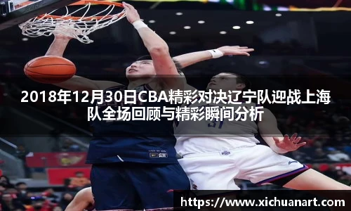 2018年12月30日CBA精彩对决辽宁队迎战上海队全场回顾与精彩瞬间分析