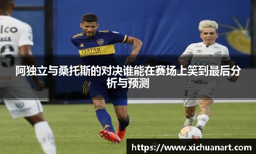 阿独立与桑托斯的对决谁能在赛场上笑到最后分析与预测