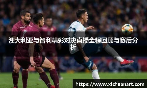澳大利亚与智利精彩对决直播全程回顾与赛后分析