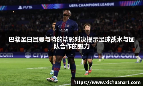 巴黎圣日耳曼与特的精彩对决揭示足球战术与团队合作的魅力