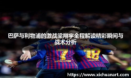 巴萨与利物浦的激战梁翔宇全程解读精彩瞬间与战术分析