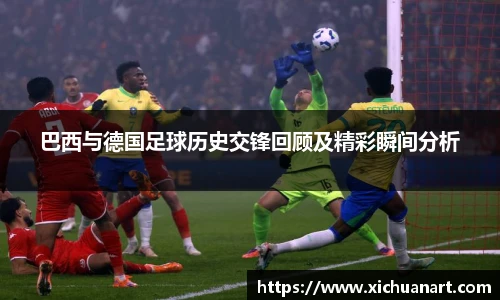 巴西与德国足球历史交锋回顾及精彩瞬间分析